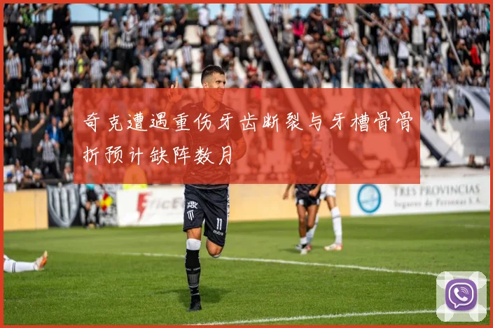 奇克遭遇重伤牙齿断裂与牙槽骨骨折预计缺阵数月