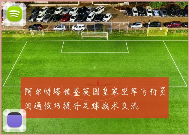 阿尔特塔借鉴英国皇家空军飞行员沟通技巧提升足球战术交流