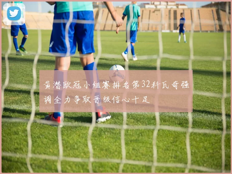 黄潜欧冠小组赛排名第32科瓦奇强调全力争取晋级信心十足