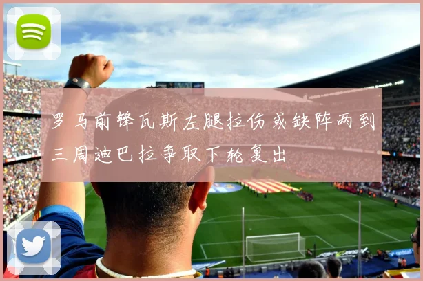 罗马前锋瓦斯左腿拉伤或缺阵两到三周迪巴拉争取下轮复出
