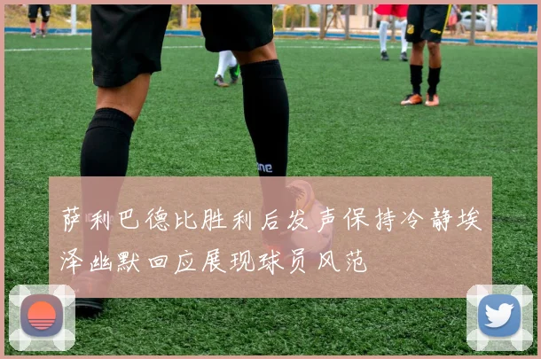 萨利巴德比胜利后发声保持冷静埃泽幽默回应展现球员风范