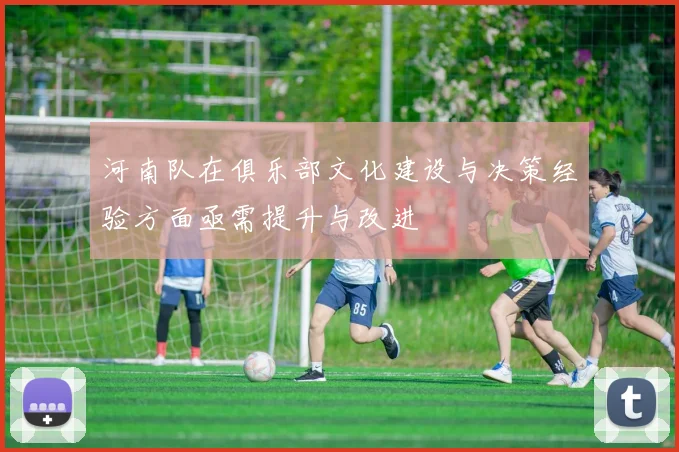 河南队在俱乐部文化建设与决策经验方面亟需提升与改进
