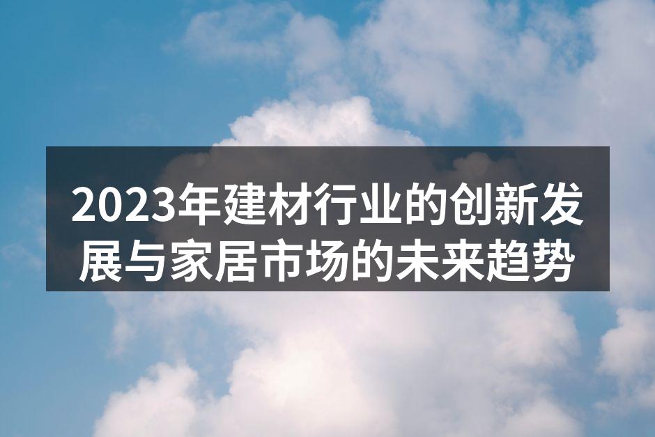 2023年建材行业的创新发展与家居市场的未来趋势