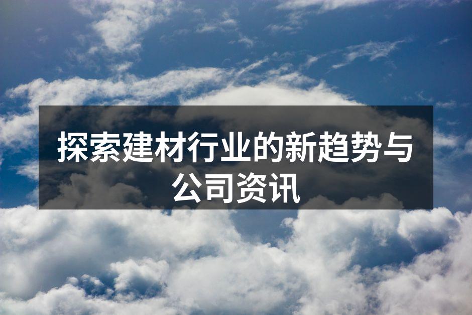 探索建材行业的新趋势与公司资讯