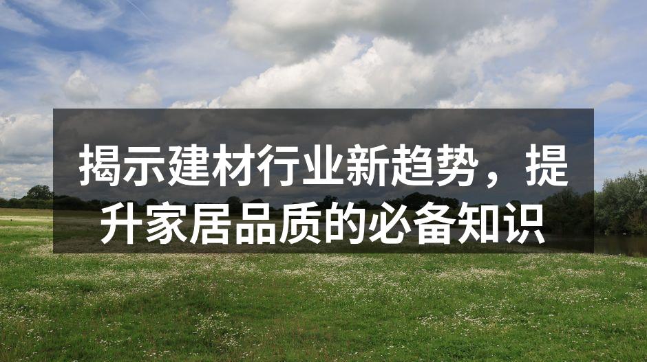 揭示建材行业新趋势,提升家居品质的必备知识