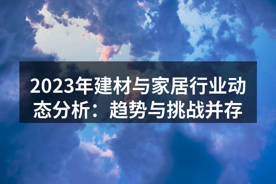 2023年建材与家居行业动态分析:趋势与挑战并存